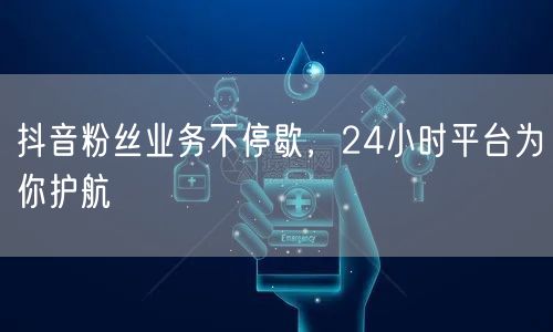 抖音粉丝业务不停歇，24小时平台为你护航
