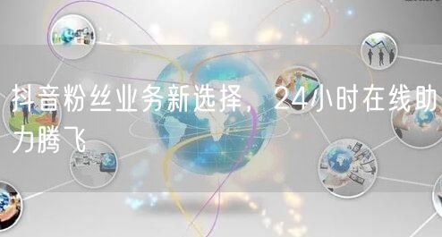 抖音粉丝业务新选择，24小时在线助力腾飞