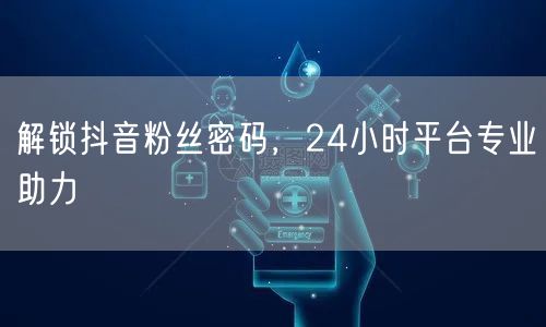 解锁抖音粉丝密码，24小时平台专业助力