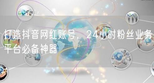 打造抖音网红账号，24小时粉丝业务平台必备神器