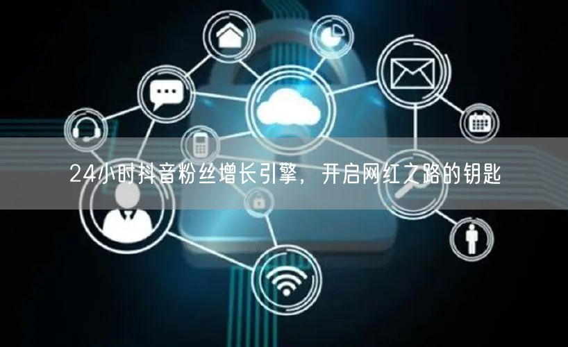 24小时抖音粉丝增长引擎，开启网红之路的钥匙