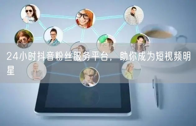 24小时抖音粉丝服务平台，助你成为短视频明星