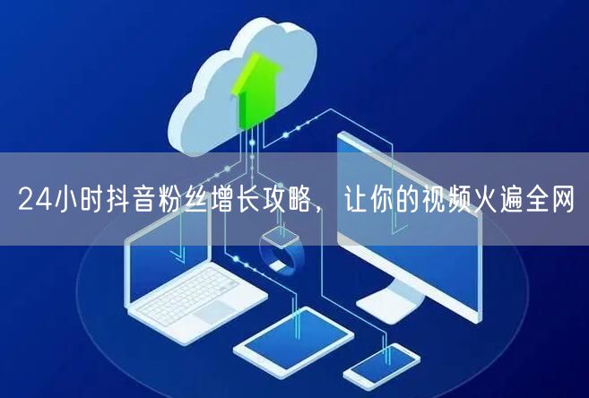 24小时抖音粉丝增长攻略，让你的视频火遍全网