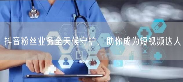 抖音粉丝业务全天候守护，助你成为短视频达人