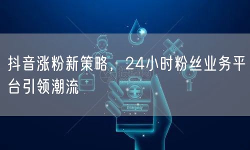 抖音涨粉新策略，24小时粉丝业务平台引领潮流