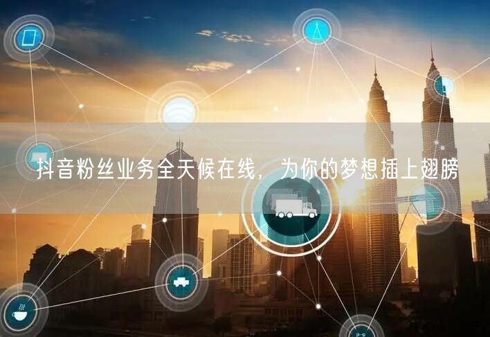 抖音粉丝业务全天候在线，为你的梦想插上翅膀