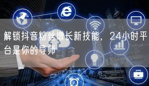 解锁抖音粉丝增长新技能，24小时平台是你的导师