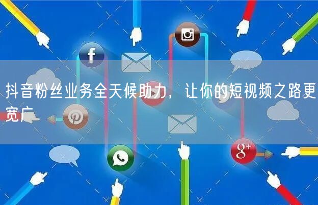 抖音粉丝业务全天候助力，让你的短视频之路更宽广