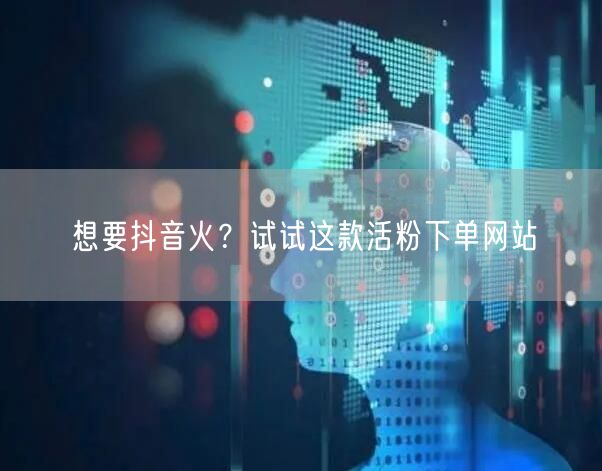 想要抖音火？试试这款活粉下单网站