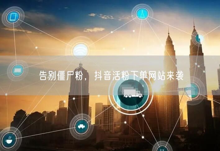 告别僵尸粉，抖音活粉下单网站来袭