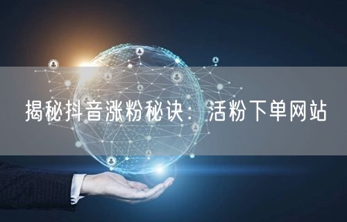 揭秘抖音涨粉秘诀：活粉下单网站