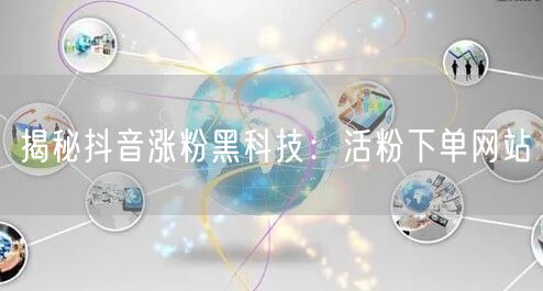 揭秘抖音涨粉黑科技：活粉下单网站