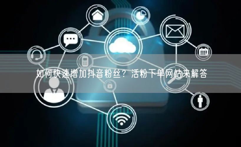 如何快速增加抖音粉丝？活粉下单网站来解答