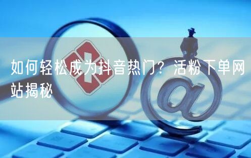 如何轻松成为抖音热门？活粉下单网站揭秘