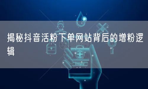揭秘抖音活粉下单网站背后的增粉逻辑