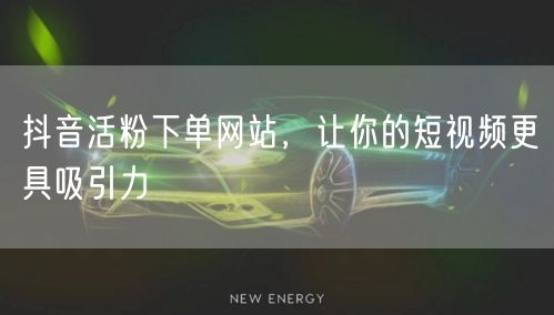 抖音活粉下单网站，让你的短视频更具吸引力