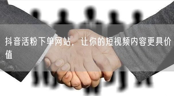 抖音活粉下单网站，让你的短视频内容更具价值