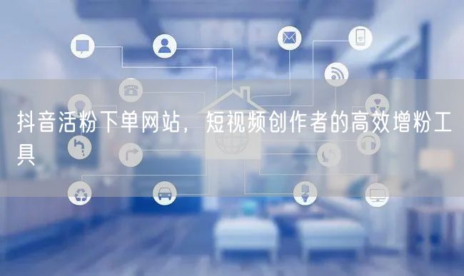 抖音活粉下单网站，短视频创作者的高效增粉工具