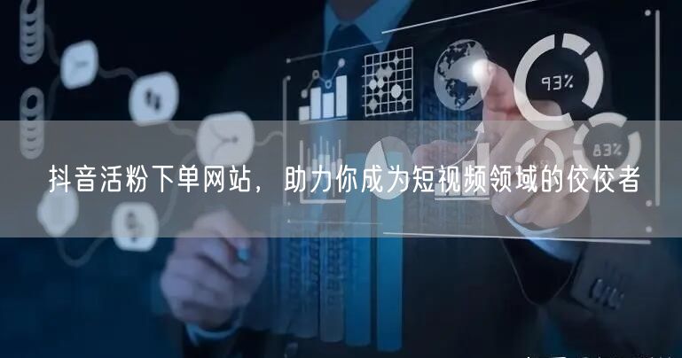 抖音活粉下单网站，助力你成为短视频领域的佼佼者
