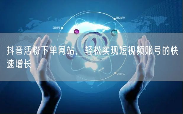 抖音活粉下单网站，轻松实现短视频账号的快速增长