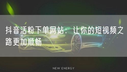 抖音活粉下单网站：让你的短视频之路更加顺畅