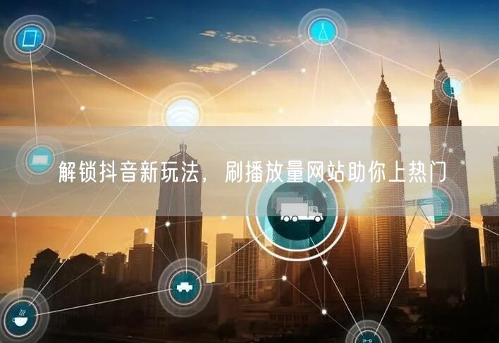 解锁抖音新玩法，刷播放量网站助你上热门