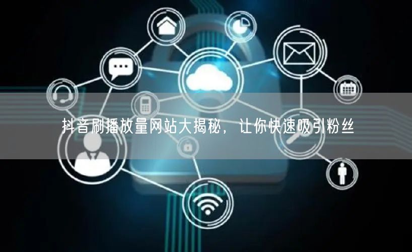 抖音刷播放量网站大揭秘，让你快速吸引粉丝