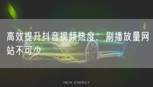 高效提升抖音视频热度，刷播放量网站不可少