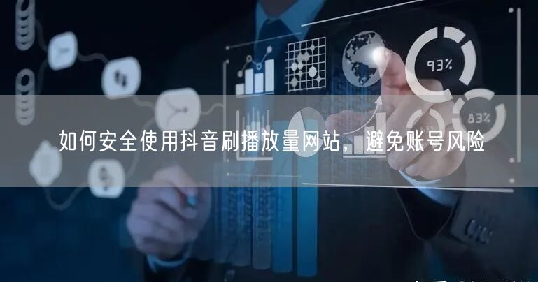 如何安全使用抖音刷播放量网站，避免账号风险
