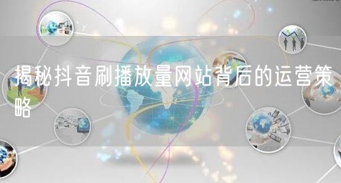 揭秘抖音刷播放量网站背后的运营策略