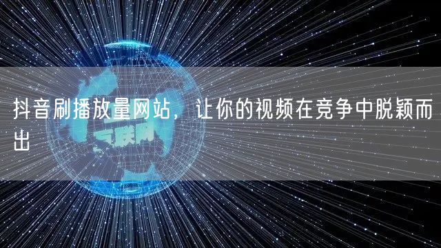 抖音刷播放量网站，让你的视频在竞争中脱颖而出