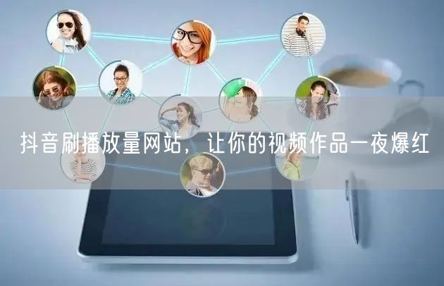 抖音刷播放量网站，让你的视频作品一夜爆红