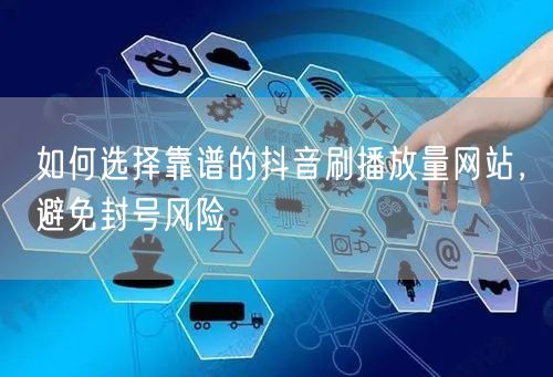 如何选择靠谱的抖音刷播放量网站，避免封号风险