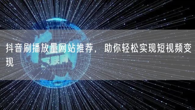 抖音刷播放量网站推荐，助你轻松实现短视频变现