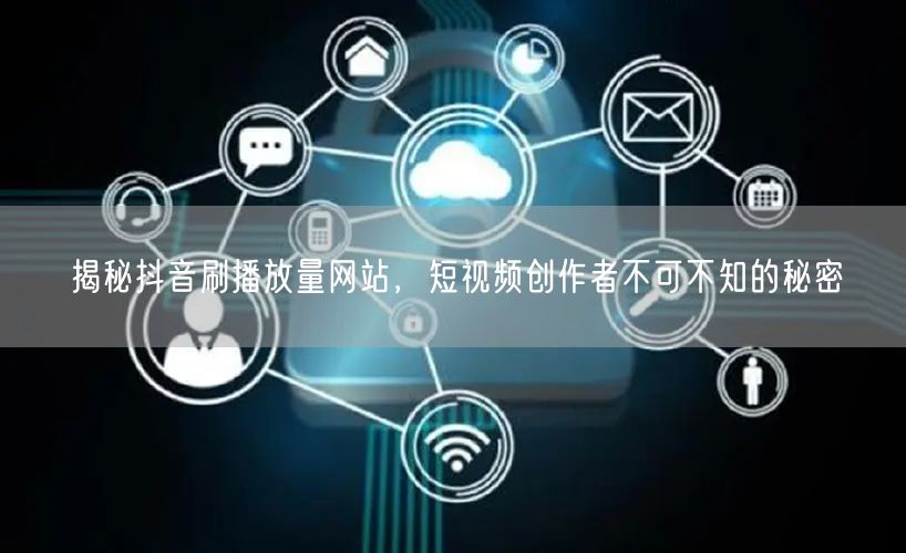 揭秘抖音刷播放量网站，短视频创作者不可不知的秘密