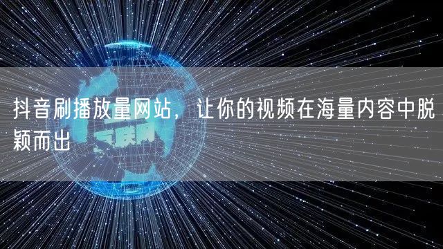 抖音刷播放量网站，让你的视频在海量内容中脱颖而出