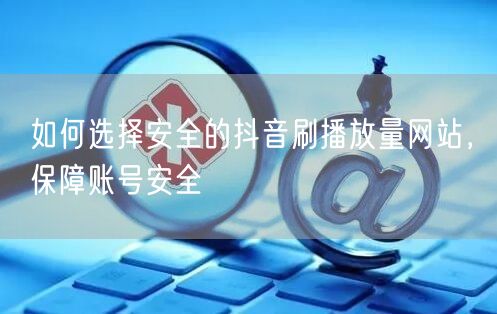 如何选择安全的抖音刷播放量网站，保障账号安全