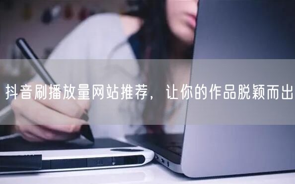 抖音刷播放量网站推荐，让你的作品脱颖而出