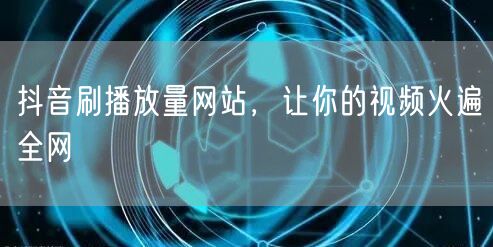 抖音刷播放量网站，让你的视频火遍全网