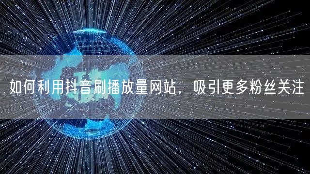 如何利用抖音刷播放量网站，吸引更多粉丝关注