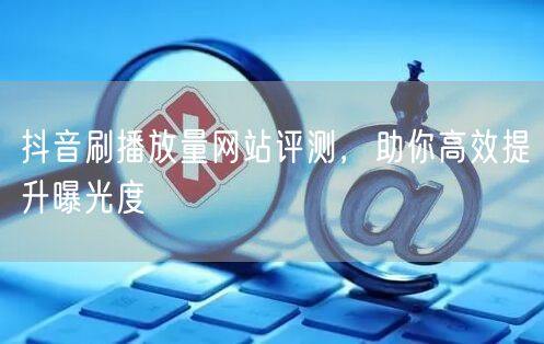 抖音刷播放量网站评测，助你高效提升曝光度