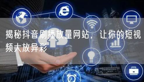 揭秘抖音刷播放量网站，让你的短视频大放异彩