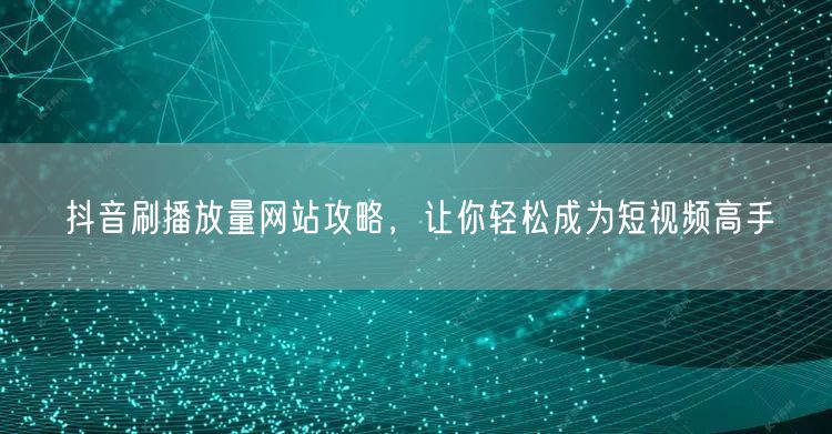 抖音刷播放量网站攻略，让你轻松成为短视频高手