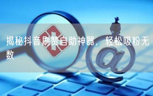 揭秘抖音刷赞自助神器，轻松吸粉无数