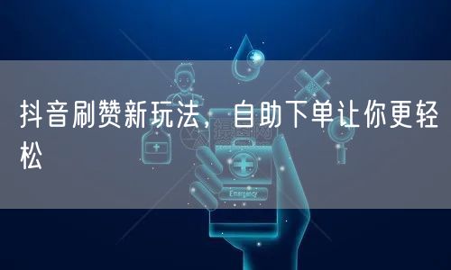 抖音刷赞新玩法，自助下单让你更轻松