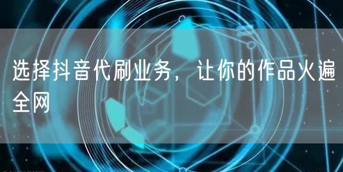选择抖音代刷业务，让你的作品火遍全网