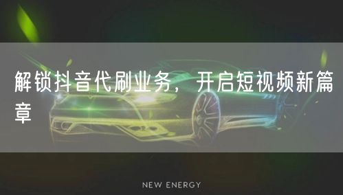 解锁抖音代刷业务，开启短视频新篇章