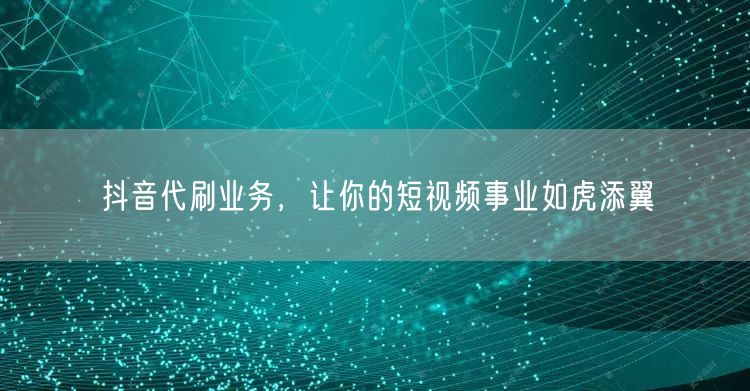 抖音代刷业务，让你的短视频事业如虎添翼