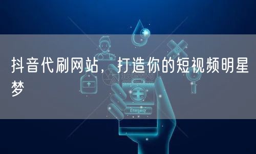 抖音代刷网站，打造你的短视频明星梦