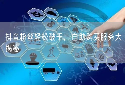 抖音粉丝轻松破千，自助购买服务大揭秘